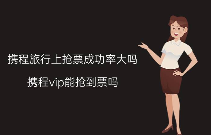 携程旅行上抢票成功率大吗 携程vip能抢到票吗？